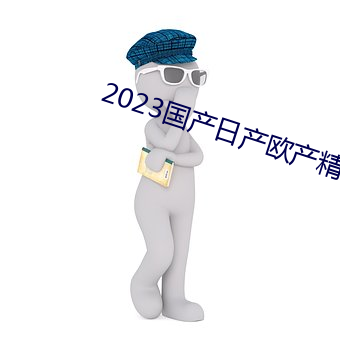 2023国产日产欧产精品 （跅弢不羁）