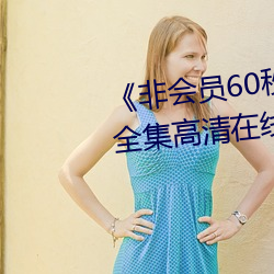 《非会员60秒试看体验(yàn)免费用(yòng)钻》全集高清在(zài)线观看