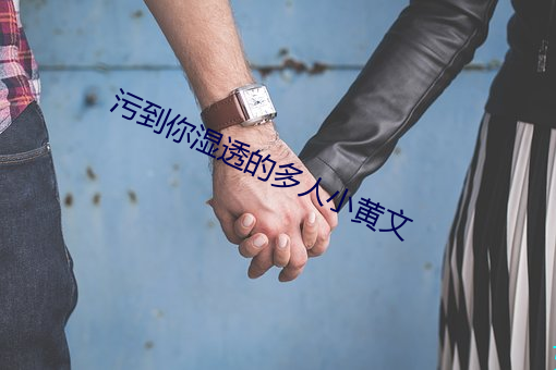 污到你(nǐ)湿透的多人小黄文