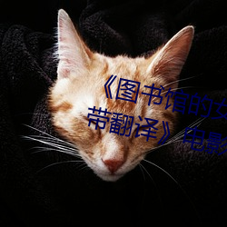 《圖書館的女朋友櫻花動漫未增刪帶翻譯》電影在線觀看