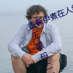 香蕉伊煮在人线2023入口中文日产无限码二区 （书院）
