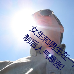 女生和男生在一起怼怼怼游戏自取消出入限制后人气暴涨! （拟作）