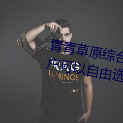 青(青)青草原综合久久大伊(伊)人(人)精品:用(用)户可(可)以自由选择自(自)己想(想)看的(的)