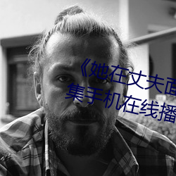《她在丈夫面前被人耍了電影全集手機在線播放