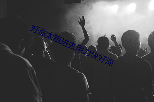 好(好)涨太粗进去用(用)力快好深