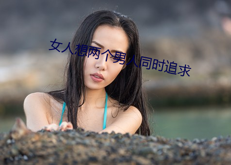 女人想两个男人同时追求