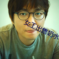 女工(工)出(出)售奶(奶)水小(小)说