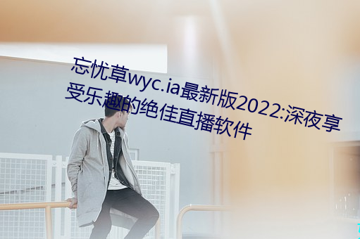 忘忧(yōu)草wyc.ia最新版2022:深夜享受(shòu)乐趣(qù)的绝佳直播(bō)软件(jiàn)