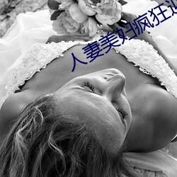 人妻美妇疯狂迎合 （如获至宝）
