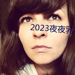 2023夜夜乳狠狠乳狠狠爱