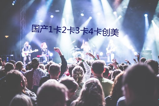 国产1卡2卡3卡(kǎ)4卡创美