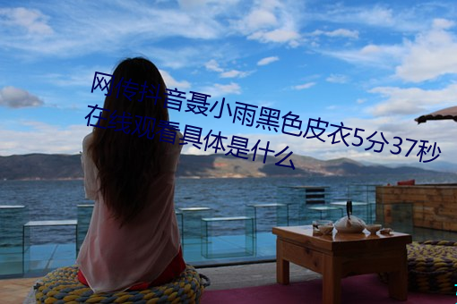 网(網)传抖(抖)音聂(聶)小雨(雨)黑(黑)色皮衣5分(分)37秒(秒)在线观看(看)具体是(是)什么