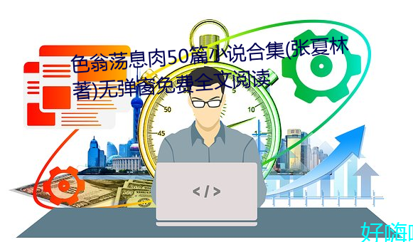 色翁荡息肉50篇小说合集(张夏(xià)林著)无弹窗免费全文阅(yuè)读