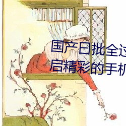 国产(chǎn)曰(yuē)批全过程免费视频(pín):为你开启精彩的(de)手机追剧时光