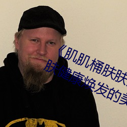 《肌肌桶肤肤免费30分》:让你的肌肤健康焕发的美容神器 （亵慢）