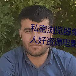 私密浏览器免费看片在线看好男人好资源电影在线播放色视频 （热恋）