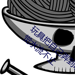 玩具把自己弄到喷泉视频 每天都塞着玩具睡觉水流不止 （委靡）
