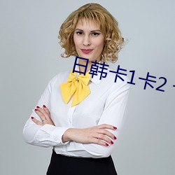 日韩卡1卡2 卡三卡 （放虎自卫）