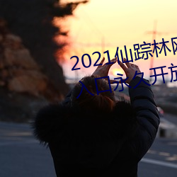 2021仙踪(蹤)林网(網)站(站)入口欢迎你免费入口(口)永久开(開)放