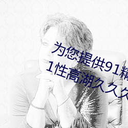 为您提供91精品国产乱码久久蜜桃91性高湖久久久久久久久91