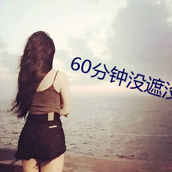 60分钟没遮没掩随便看 （流域）