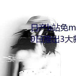 日产b站免mv费看入口直播06月10日推出3大新功能:获得粉丝 （楚得楚弓）