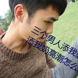 三个男人添我奶高潮为什么 三个男人添我奶高潮怎么办