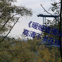 《暖暖直播(播)视频免费高(高)清完整版(版)》高清(清)不卡在线(線)观看
