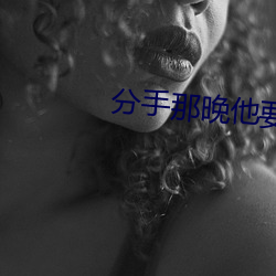 分手那晚他要了很多次