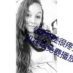 《差差差很(很)疼无(無)掩盖30秒视频(頻)ll》 手机(機)在线免费播(播)放