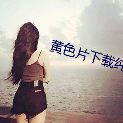 黄色片下载纯色 （毁不灭性