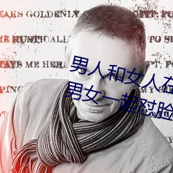 男人和女人在一起怼怼怼的大全(男女一起怼臉紅合集)