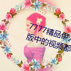 7777精品伊人久久久大香线蕉完整版中的视频都不能错过