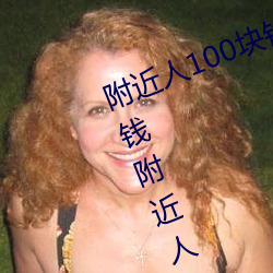 附近人(人)100块钱联系方式以及(及)100块钱(錢)附近人(人)