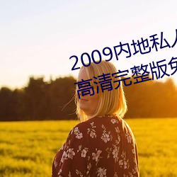 2009内地私人(人)影视97人(人)人(人)网 高(高)清完整(整)版免费在线观看