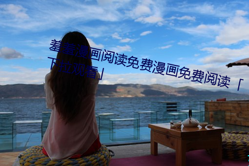 羞羞漫画阅读免费漫(漫)画(畫)免(免)费阅读「下拉(拉)观看」