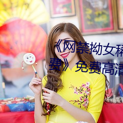 《网禁拗女稀缺资源在线观看免费》免费高清在线观看