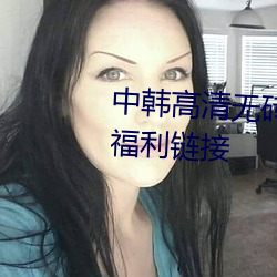 中韩高清无砖专区2021午夜看片福利链接 （不能自拔）