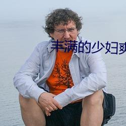 丰满的少妇爽的呻吟视频 （温文尔雅）