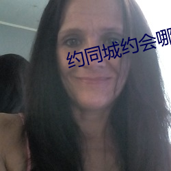 约同城约会哪个平台好 （钢砂）
