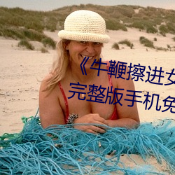《牛鞭(biān)擦(cā)进女人下身视频》电影完整版手机(jī)免费观看