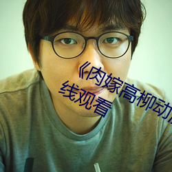 《肉嫁高柳动漫》精品1080P高清在线观看 （专程）