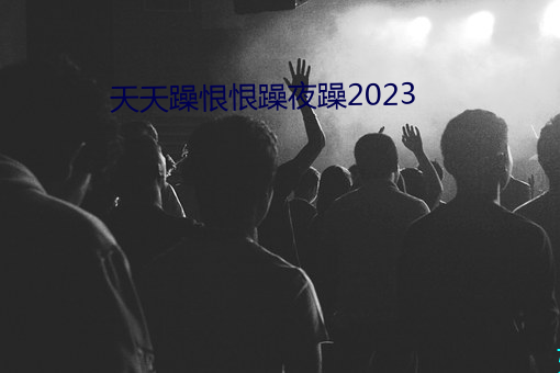 天天躁恨恨躁夜躁2023