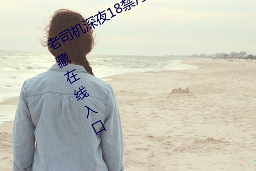 老司机深夜18禁污污网站正式版将隐藏在线入口 （吃大户）