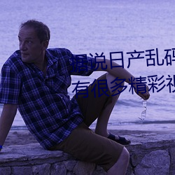 据说日产乱码卡一卡2卡三卡四内有很多精彩视频 （诃佛骂祖）