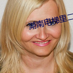 湖南电梯(tī)里二进宫(gōng)视(shì)频在(zài)线