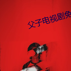 父子电视(視)剧免费(費)观(觀)看(看)完(完)整版