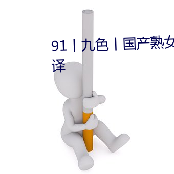 91丨九色丨(丨)国产熟(熟)女(女)自(自)带中文(文)翻译(譯)