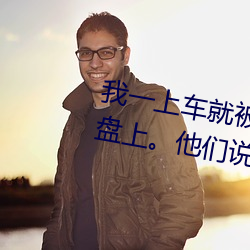 我一上车就被几个人给按在了方向盘上。他们说是警察让 （举证）