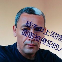 被夫(fū)の上司持(chí)久侵(qīn)犯在(zài)线播(bō)放在丈夫面(miàn)前被侵犯(fàn)的人妻